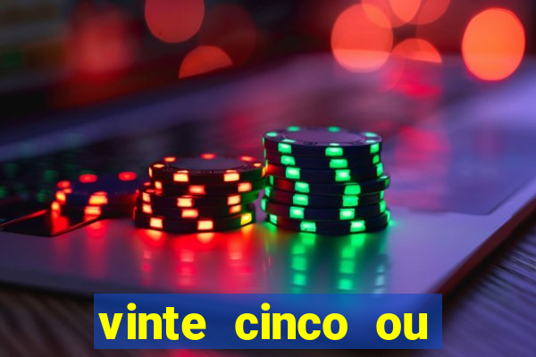 vinte cinco ou vinte e cinco